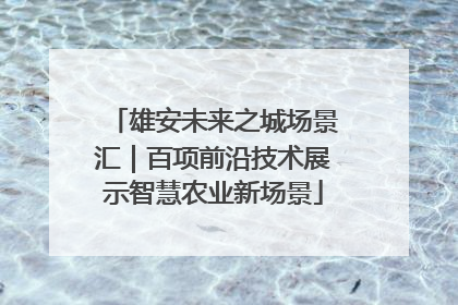 雄安未来之城场景汇｜百项前沿技术展示智慧农业新场景