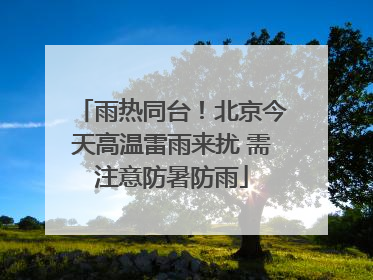 雨热同台！北京今天高温雷雨来扰 需注意防暑防雨
