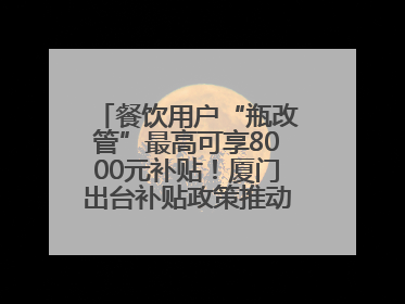 餐饮用户“瓶改管”最高可享8000元补贴！厦门出台补贴政策推动管道燃气建设→