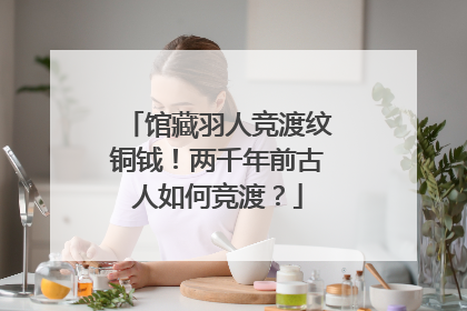 馆藏羽人竞渡纹铜钺！两千年前古人如何竞渡？