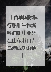 首单国际航行船舶生物燃料油加注业务在山东港口青岛港成功落地