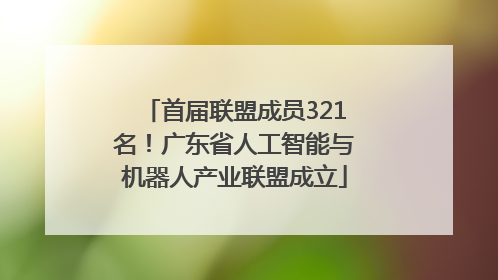 首届联盟成员321名！广东省人工智能与机器人产业联盟成立