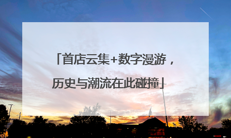 首店云集+数字漫游，历史与潮流在此碰撞
