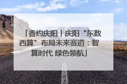 香约庆阳丨庆阳“东数西算”布局未来赛道：智算时代 绿色领航