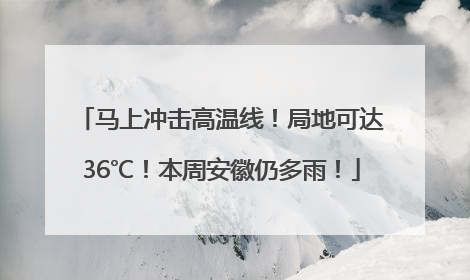 马上冲击高温线！局地可达36℃！本周安徽仍多雨！
