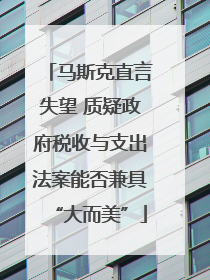 马斯克直言失望 质疑政府税收与支出法案能否兼具“大而美”