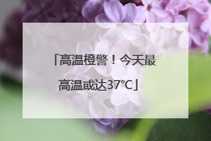 高温橙警！今天最高温或达37℃