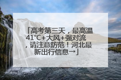 高考第三天，最高温41℃+大风+强对流，请注意防范！河北最新出行信息→