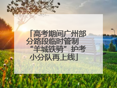 高考期间广州部分路段临时管制 “羊城铁骑”护考小分队再上线