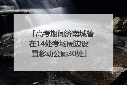 高考期间济南城管在14处考场周边设置移动公厕30处