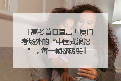 高考首日直击！厦门考场外的“中国式浪漫”，每一帧都暖哭