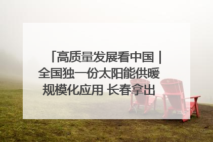 高质量发展看中国｜全国独一份太阳能供暖规模化应用 长春拿出“净月样本”
