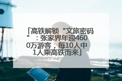 高铁解锁“文旅密码”：张家界年迎4600万游客，每10人中1人乘高铁而来