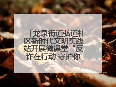 龙泉街道弘道社区新时代文明实践站开展微课堂“反诈在行动 守护你的钱袋子”反诈宣讲活动