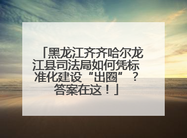 黑龙江齐齐哈尔龙江县司法局如何凭标准化建设“出圈”？答案在这！
