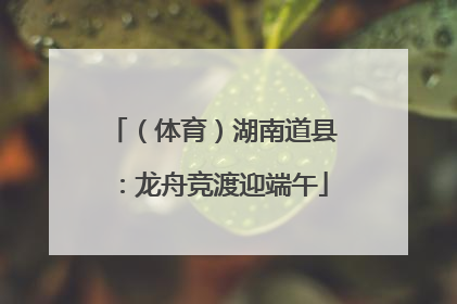 （体育）湖南道县：龙舟竞渡迎端午