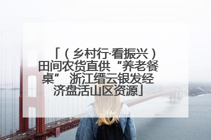 （乡村行·看振兴）田间农货直供“养老餐桌” 浙江缙云银发经济盘活山区资源