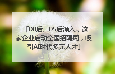 00后、05后涌入，这家企业启动全国招聘周，吸引AI时代多元人才