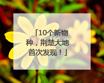10个新物种，荆楚大地首次发现！