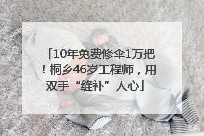 10年免费修伞1万把！桐乡46岁工程师，用双手“缝补”人心