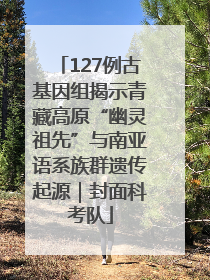 127例古基因组揭示青藏高原“幽灵祖先”与南亚语系族群遗传起源｜封面科考队