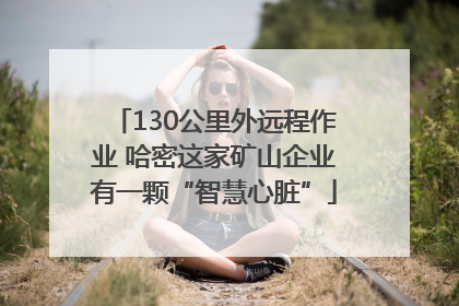130公里外远程作业 哈密这家矿山企业有一颗“智慧心脏”