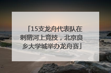 15支龙舟代表队在刺猬河上竞技，北京良乡大学城举办龙舟赛