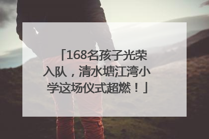 168名孩子光荣入队，清水塘江湾小学这场仪式超燃！
