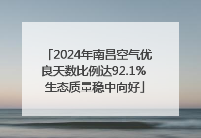 2024年南昌空气优良天数比例达92.1% 生态质量稳中向好
