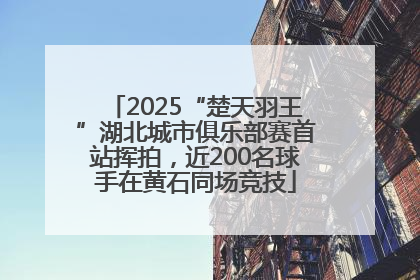 2025“楚天羽王”湖北城市俱乐部赛首站挥拍，近200名球手在黄石同场竞技