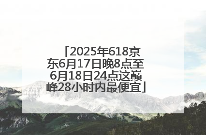 2025年618京东6月17日晚8点至6月18日24点这巅峰28小时内最便宜