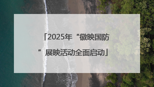 2025年“徽映国防”展映活动全面启动
