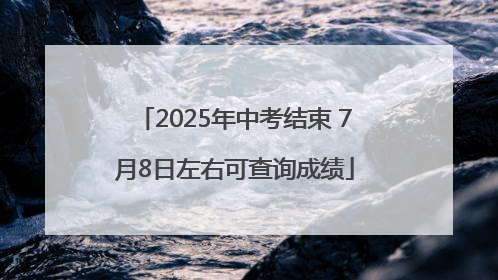 2025年中考结束 7月8日左右可查询成绩