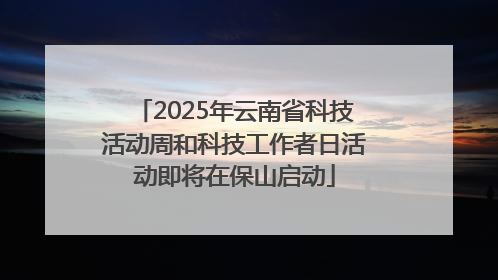 2025年云南省科技活动周和科技工作者日活动即将在保山启动