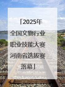 2025年全国文物行业职业技能大赛河南省选拔赛落幕