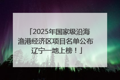 2025年国家级沿海渔港经济区项目名单公布 辽宁一地上榜！