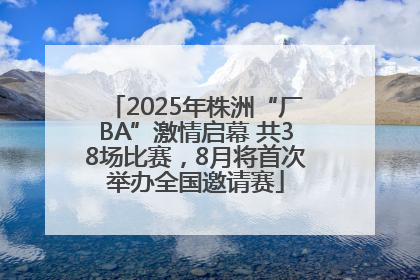 2025年株洲“厂BA”激情启幕 共38场比赛，8月将首次举办全国邀请赛