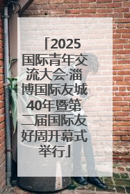 2025国际青年交流大会·淄博国际友城40年暨第二届国际友好周开幕式举行