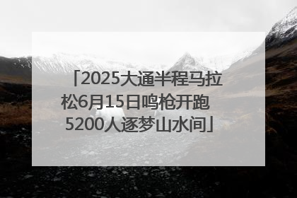 2025大通半程马拉松6月15日鸣枪开跑 5200人逐梦山水间