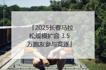 2025长春马拉松规模扩容 3.5万跑友参与竞逐