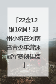 22金12银16铜！郑州小将在河南省青少年游泳冠军赛创佳绩