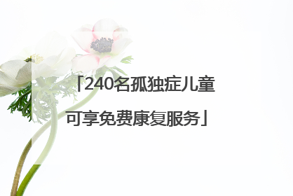 240名孤独症儿童可享免费康复服务