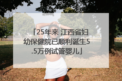 25年来 江西省妇幼保健院已顺利诞生5.5万例试管婴儿