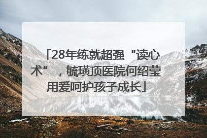28年练就超强“读心术”，毓璜顶医院何绍莹用爱呵护孩子成长