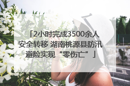 2小时完成3500余人安全转移 湖南桃源县防汛避险实现“零伤亡”