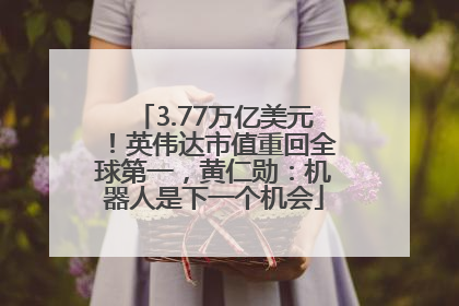 3.77万亿美元！英伟达市值重回全球第一，黄仁勋：机器人是下一个机会