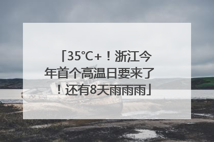 35℃+！浙江今年首个高温日要来了！还有8天雨雨雨