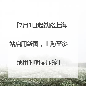 7月1日起铁路上海站启用新图，上海至多地用时明显压缩