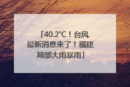 40.2℃！台风最新消息来了！福建局部大雨暴雨