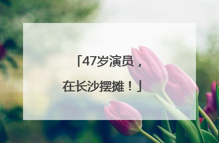 47岁演员，在长沙摆摊！